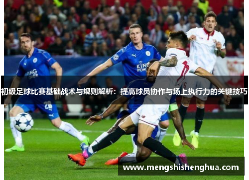 初级足球比赛基础战术与规则解析：提高球员协作与场上执行力的关键技巧