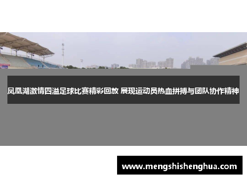 凤凰湖激情四溢足球比赛精彩回放 展现运动员热血拼搏与团队协作精神