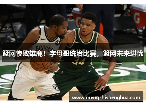 篮网惨败雄鹿！字母哥统治比赛，篮网未来堪忧