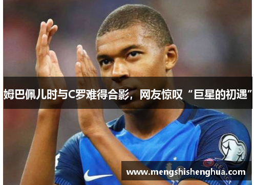 姆巴佩儿时与C罗难得合影，网友惊叹“巨星的初遇”