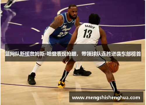 篮网队新援詹姆斯-哈登表现抢眼，带领球队连胜逆袭东部榜首
